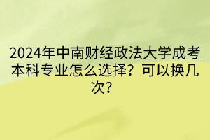 2024年中南財(cái)經(jīng)政法大學(xué)成考本科專業(yè)怎么選擇？可以換幾次？____