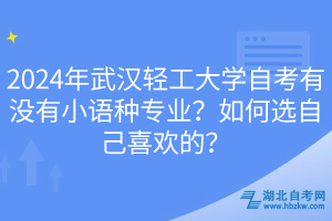 2024年武漢輕工大學自考有沒有小語種專業(yè)？如何選自己喜歡的？