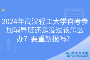 2024年武漢輕工大學(xué)自考參加輔導(dǎo)班還是沒過該怎么辦？要重新報(bào)嗎？