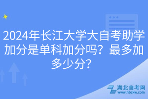2024年長(zhǎng)江大學(xué)大自考助學(xué)加分是單科加分嗎？最多加多少分？
