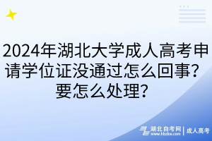 2024年湖北大學(xué)成人高考申請學(xué)位證沒通過怎么回事？要怎么處理？____