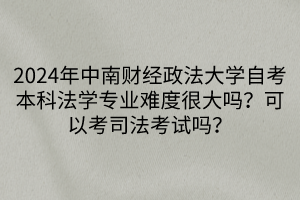 2024年中南財經(jīng)政法大學自考本科法學專業(yè)難度很大嗎？可以考司法考試嗎？