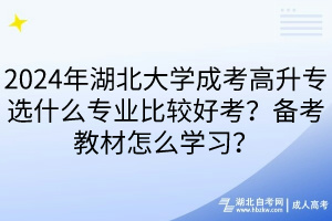 2024年湖北大學成考高升專選什么專業(yè)比較好考？備考教材怎么學習？
