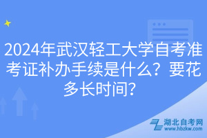 2024年武漢輕工大學(xué)自考準(zhǔn)考證補辦手續(xù)是什么？要花多長時間？