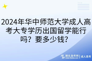 2024年華中師范大學(xué)成人高考大專學(xué)歷出國留學(xué)能行嗎？要多少錢？
