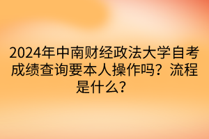 2024年中南財(cái)經(jīng)政法大學(xué)自考成績(jī)查詢(xún)要本人操作嗎？流程是什么？