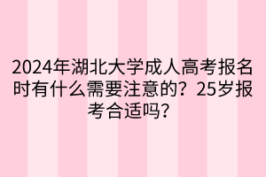 2024年湖北大學(xué)成人高考報(bào)名時(shí)有什么需要注意的？25歲報(bào)考合適嗎？____