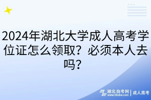 2024年湖北大學(xué)成人高考學(xué)位證怎么領(lǐng)?。勘仨毐救巳?？