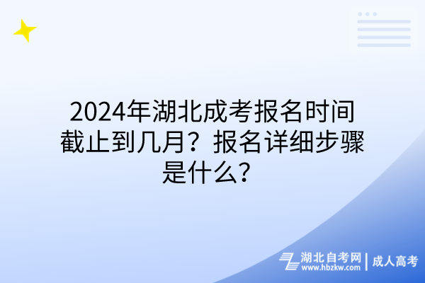 2024年湖北成考報(bào)名時(shí)間截止到幾月？報(bào)名詳細(xì)步驟是什么？