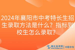 2024年襄陽市中考特長生招生錄取方法是什么？指標(biāo)到校生怎么錄?。?/></p><p><br/></p><p style=