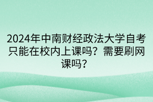 2024年中南財(cái)經(jīng)政法大學(xué)自考只能在校內(nèi)上課嗎？需要刷網(wǎng)課嗎？