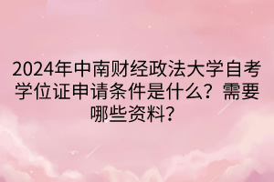 2024年中南財(cái)經(jīng)政法大學(xué)自考學(xué)位證申請(qǐng)條件是什么？需要哪些資料？