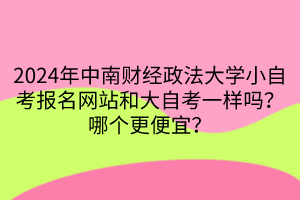 2024年中南財經(jīng)政法大學(xué)小自考報名網(wǎng)站和大自考一樣嗎？哪個更便宜？