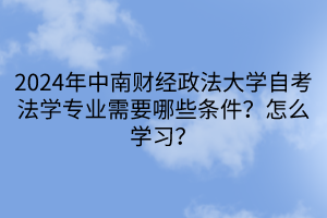 2024年中南財(cái)經(jīng)政法大學(xué)自考法學(xué)專業(yè)需要哪些條件？怎么學(xué)習(xí)？