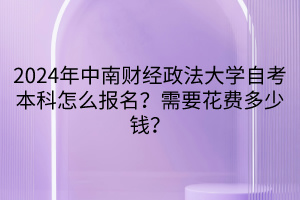 2024年中南財(cái)經(jīng)政法大學(xué)自考本科怎么報(bào)名？需要花費(fèi)多少錢(qián)？