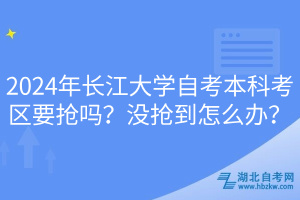 2024年長(zhǎng)江大學(xué)自考本科考區(qū)要搶嗎？沒搶到怎么辦？