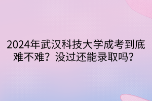 2024年武漢科技大學(xué)成考到底難不難？沒(méi)過(guò)還能錄取嗎？