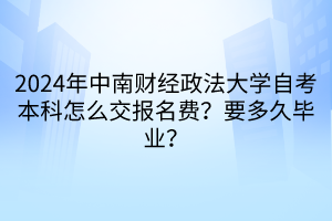 2024年中南財經(jīng)政法大學自考本科怎么交報名費？要多久畢業(yè)？