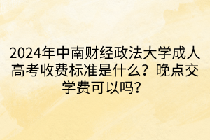 2024年中南財(cái)經(jīng)政法大學(xué)成人高考收費(fèi)標(biāo)準(zhǔn)是什么？晚點(diǎn)交學(xué)費(fèi)可以嗎？