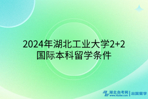 2024年湖北工業(yè)大學(xué)2+2國(guó)際本科留學(xué)條件