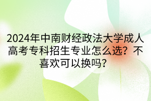 2024年中南財(cái)經(jīng)政法大學(xué)成人高考專科招生專業(yè)怎么選？不喜歡可以換嗎？