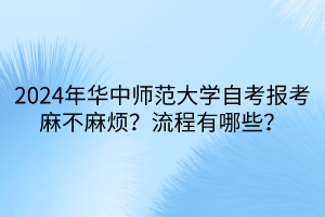 2024年華中師范大學(xué)自考報(bào)考麻不麻煩？流程有哪些？
