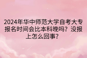 2024年華中師范大學(xué)自考大專報名時間會比本科晚嗎？沒報上怎么回事？____