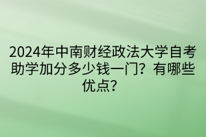2024年中南財經(jīng)政法大學自考助學加分多少錢一門？有哪些優(yōu)點？