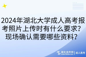 2024年湖北大學(xué)成人高考報考照片上傳時有什么要求？現(xiàn)場確認(rèn)需要哪些資料？____