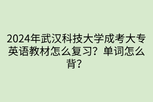 2024年武漢科技大學成考大專英語教材怎么復習？單詞怎么背？