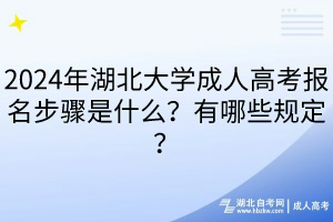 2024年湖北大學(xué)成人高考報名步驟是什么？有哪些規(guī)定？