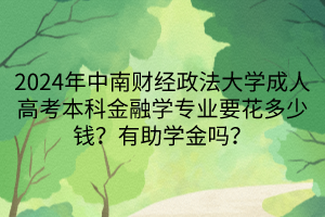 2024年中南財經政法大學成人高考本科金融學專業(yè)要花多少錢？有助學金嗎？