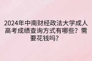 2024年中南財經(jīng)政法大學(xué)成人高考成績查詢方式有哪些？需要花錢嗎？