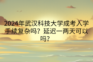 2024年武漢科技大學(xué)成考入學(xué)手續(xù)復(fù)雜嗎？延遲一兩天可以嗎？