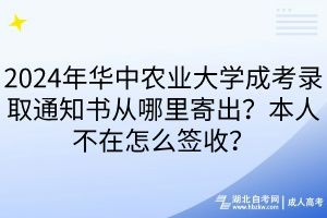 2024年華中農(nóng)業(yè)大學(xué)成考錄取通知書(shū)從哪里寄出？本人不在怎么簽收？