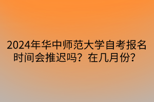 2024年華中師范大學(xué)自考報(bào)名時(shí)間會(huì)推遲嗎？在幾月份？