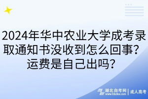 2024年華中農(nóng)業(yè)大學(xué)成考錄取通知書(shū)沒(méi)收到怎么回事？運(yùn)費(fèi)是自己出嗎？