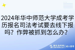 2024年華中師范大學(xué)成考學(xué)歷報(bào)名司法考試要去線下報(bào)嗎？作弊被抓到怎么辦？