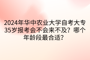 2024年華中農(nóng)業(yè)大學自考大專35歲報考會不會來不及？哪個年齡段最合適？____