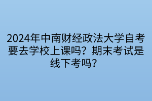 2024年中南財(cái)經(jīng)政法大學(xué)自考要去學(xué)校上課嗎？期末考試是線下考嗎？