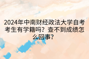 2024年中南財經政法大學自考考生有學籍嗎？查不到成績怎么回事？