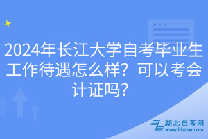 2024年長江大學自考畢業(yè)生工作待遇怎么樣？可以考會計證嗎？