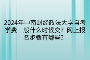 2024年中南財經(jīng)政法大學自考學費一般什么時候交？網(wǎng)上報名步驟有哪些？