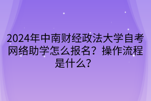 2024年中南財(cái)經(jīng)政法大學(xué)自考網(wǎng)絡(luò)助學(xué)怎么報(bào)名？操作流程是什么？