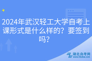 2024年武漢輕工大學(xué)自考上課形式是什么樣的？要簽到嗎？