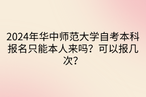 2024年華中師范大學自考本科報名只能本人來嗎？可以報幾次？