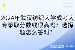 2024年武漢紡織大學成考大專錄取分數(shù)線很高嗎？選擇題怎么答對？