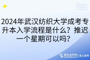 2024年武漢紡織大學(xué)成考專升本入學(xué)流程是什么？推遲一個星期可以嗎？