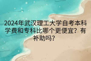 2024年武漢理工大學(xué)自考本科學(xué)費和?？票饶膫€更便宜？有補助嗎？