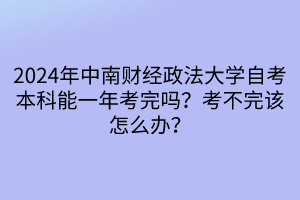 2024年中南財(cái)經(jīng)政法大學(xué)自考本科能一年考完嗎？考不完該怎么辦？